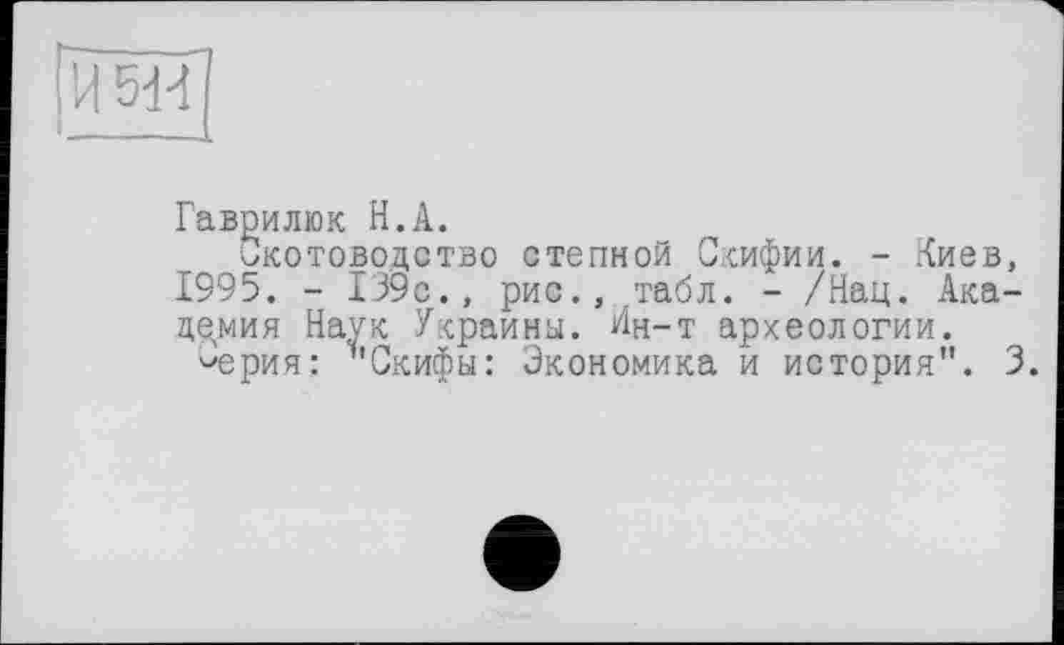 ﻿H 5d4
Гаврилюк H.А.
Скотоводство степной Скифии. - Киев, 1995. - 139с., рис., табл. - /Нац. Академия Наук Украина. Ин-т археологии.
'■'ерия: ъСкифы: Экономика и история”. 3.